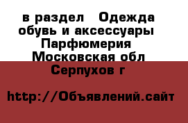  в раздел : Одежда, обувь и аксессуары » Парфюмерия . Московская обл.,Серпухов г.